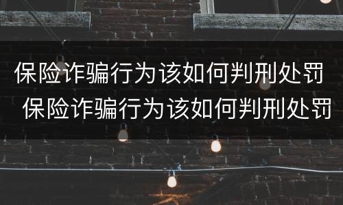 保险诈骗行为该如何判刑处罚 保险诈骗行为该如何判刑处罚案例