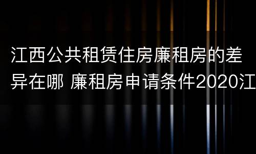 江西公共租赁住房廉租房的差异在哪 廉租房申请条件2020江西