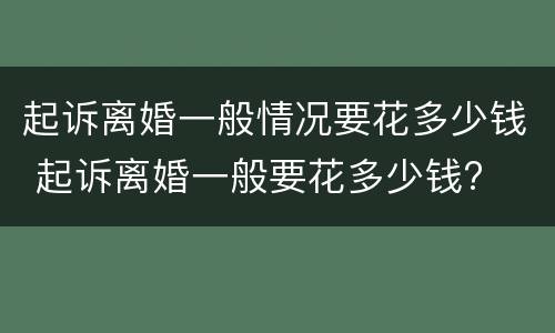 起诉离婚一般情况要花多少钱 起诉离婚一般要花多少钱?