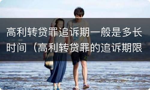 高利转贷罪追诉期一般是多长时间（高利转贷罪的追诉期限的起算时间）