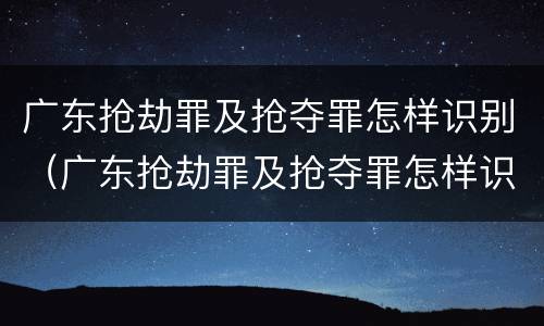 广东抢劫罪及抢夺罪怎样识别（广东抢劫罪及抢夺罪怎样识别的）