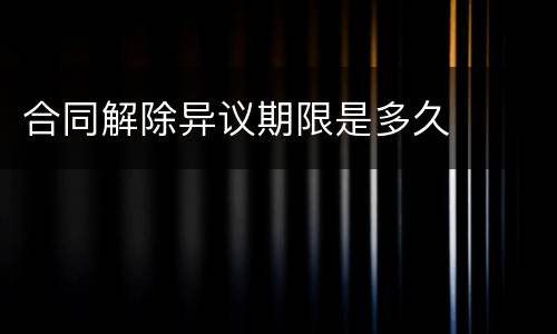 合同解除异议期限是多久