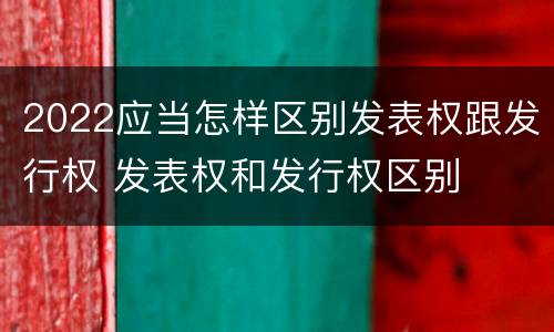 2022应当怎样区别发表权跟发行权 发表权和发行权区别