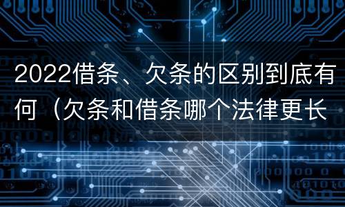 2022借条、欠条的区别到底有何（欠条和借条哪个法律更长）