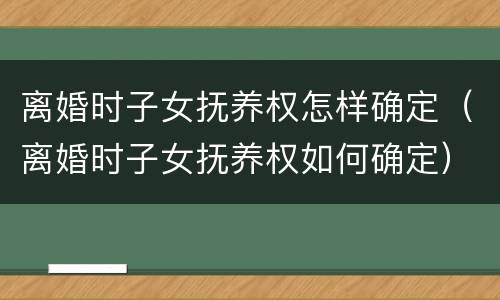 离婚时子女抚养权怎样确定（离婚时子女抚养权如何确定）