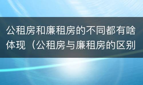 公租房和廉租房的不同都有啥体现（公租房与廉租房的区别都在此,别再搞错了!）