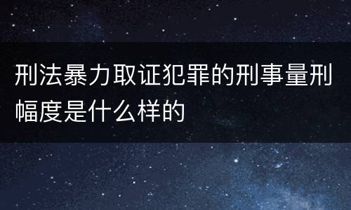 刑法暴力取证犯罪的刑事量刑幅度是什么样的