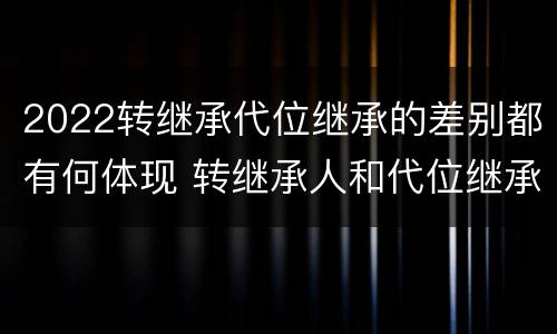 2022转继承代位继承的差别都有何体现 转继承人和代位继承人的区别