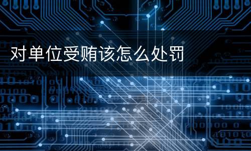 对单位受贿该怎么处罚