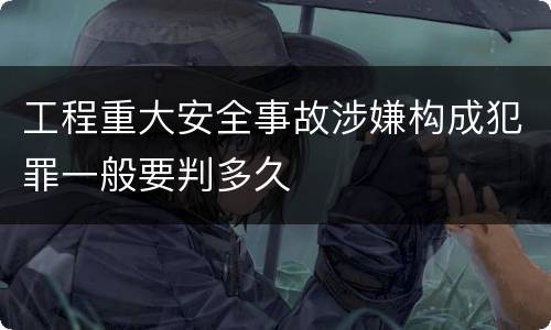 工程重大安全事故涉嫌构成犯罪一般要判多久