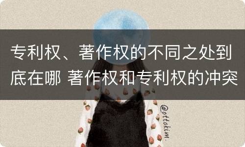 专利权、著作权的不同之处到底在哪 著作权和专利权的冲突