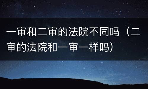 一审和二审的法院不同吗（二审的法院和一审一样吗）