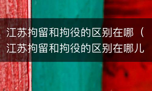 江苏拘留和拘役的区别在哪（江苏拘留和拘役的区别在哪儿）