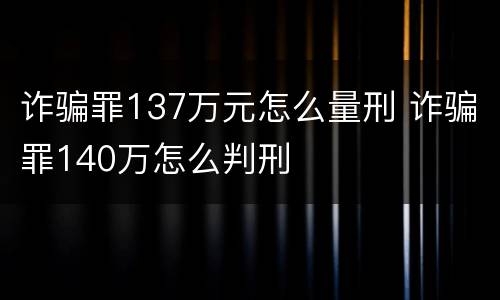 诈骗罪137万元怎么量刑 诈骗罪140万怎么判刑