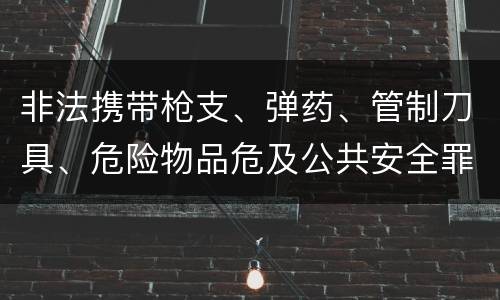 非法携带枪支、弹药、管制刀具、危险物品危及公共安全罪立案标准是什么