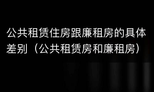 公共租赁住房跟廉租房的具体差别（公共租赁房和廉租房）