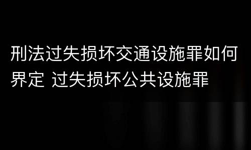 刑法过失损坏交通设施罪如何界定 过失损坏公共设施罪