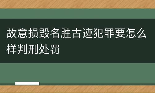 故意损毁名胜古迹犯罪要怎么样判刑处罚