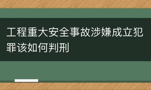 工程重大安全事故涉嫌成立犯罪该如何判刑