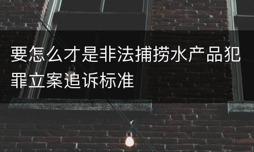 要怎么才是非法捕捞水产品犯罪立案追诉标准