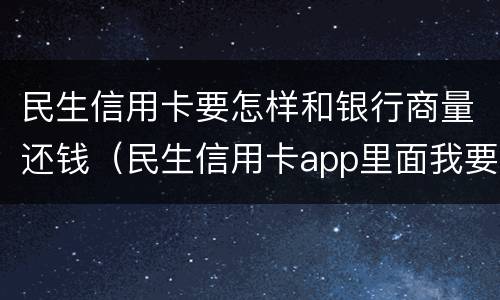 民生信用卡要怎样和银行商量还钱（民生信用卡app里面我要借钱,在哪还款）