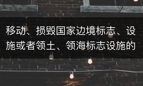 移动、损毁国家边境标志、设施或者领土、领海标志设施的，应当怎么处罚