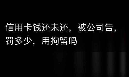 信用卡钱还未还，被公司告，罚多少，用拘留吗
