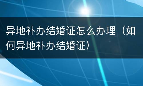 异地补办结婚证怎么办理（如何异地补办结婚证）