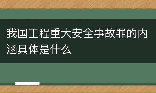 我国工程重大安全事故罪的内涵具体是什么