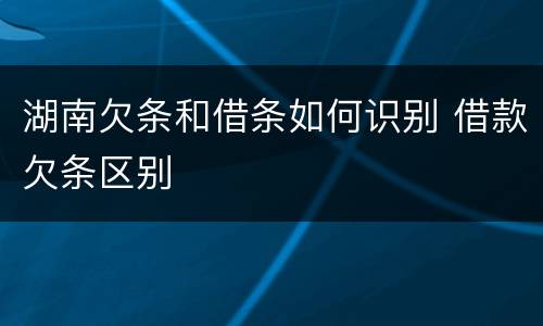 湖南欠条和借条如何识别 借款欠条区别