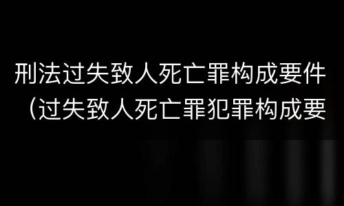 刑法过失致人死亡罪构成要件（过失致人死亡罪犯罪构成要件）
