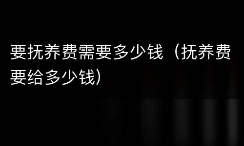 要抚养费需要多少钱（抚养费要给多少钱）