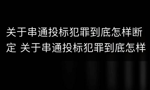 关于串通投标犯罪到底怎样断定 关于串通投标犯罪到底怎样断定的
