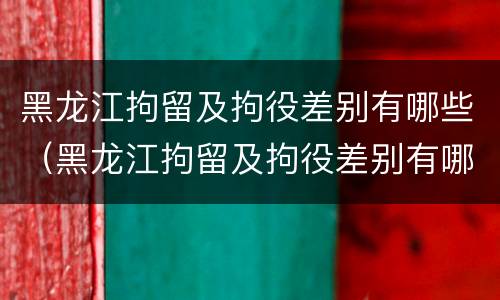 黑龙江拘留及拘役差别有哪些（黑龙江拘留及拘役差别有哪些地方）