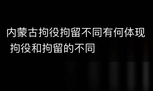 内蒙古拘役拘留不同有何体现 拘役和拘留的不同