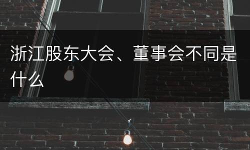 浙江股东大会、董事会不同是什么