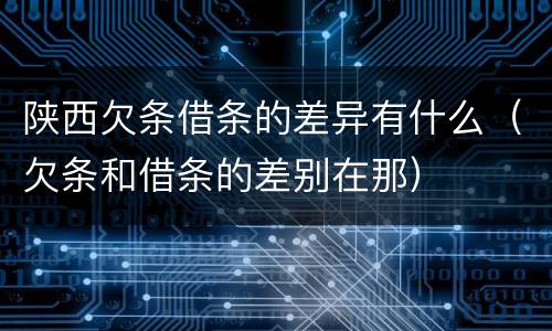陕西欠条借条的差异有什么（欠条和借条的差别在那）