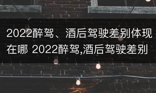 2022醉驾、酒后驾驶差别体现在哪 2022醉驾,酒后驾驶差别体现在哪些方面