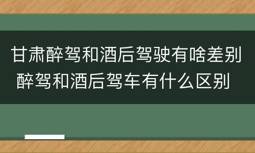 甘肃醉驾和酒后驾驶有啥差别 醉驾和酒后驾车有什么区别