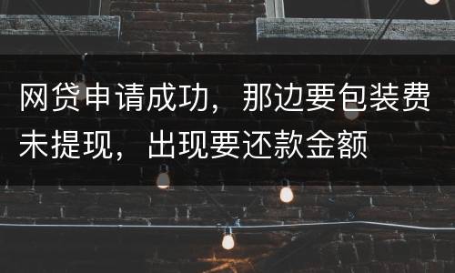 网贷申请成功，那边要包装费未提现，出现要还款金额
