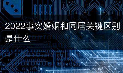 2022事实婚姻和同居关键区别是什么