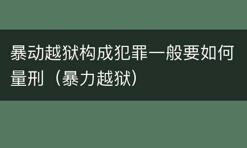 暴动越狱构成犯罪一般要如何量刑（暴力越狱）