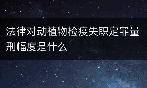 法律对动植物检疫失职定罪量刑幅度是什么