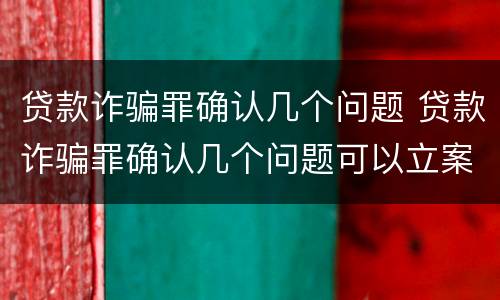 贷款诈骗罪确认几个问题 贷款诈骗罪确认几个问题可以立案