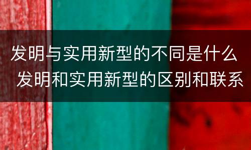 发明与实用新型的不同是什么 发明和实用新型的区别和联系有什么