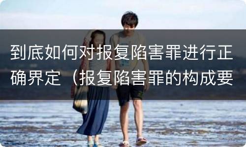 到底如何对报复陷害罪进行正确界定（报复陷害罪的构成要件）