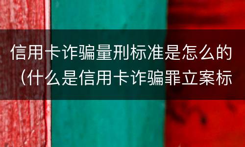 信用卡诈骗量刑标准是怎么的（什么是信用卡诈骗罪立案标准）