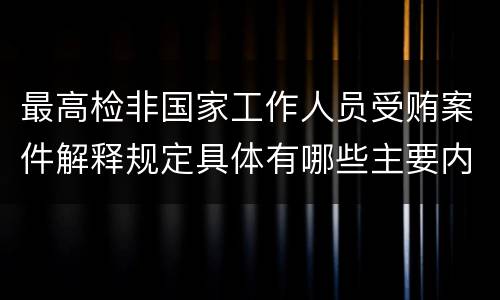 最高检非国家工作人员受贿案件解释规定具体有哪些主要内容