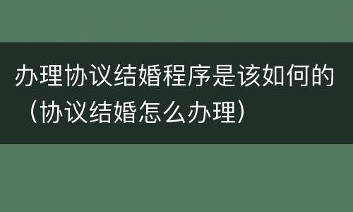办理协议结婚程序是该如何的（协议结婚怎么办理）