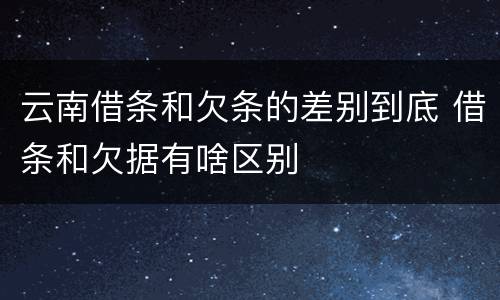 云南借条和欠条的差别到底 借条和欠据有啥区别